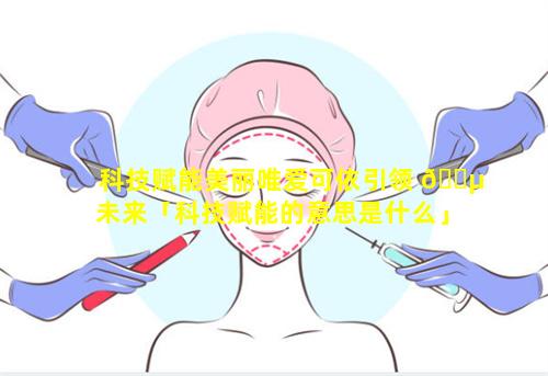 科技赋能美丽唯爱可依引领 🌵 未来「科技赋能的意思是什么」